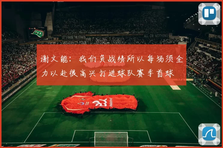 谢文能：我们负战绩所以每场须全力以赴很高兴打进球队赛季首球
