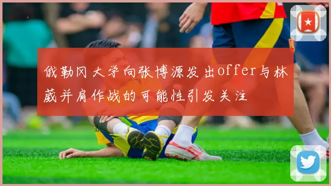 俄勒冈大学向张博源发出offer与林葳并肩作战的可能性引发关注
