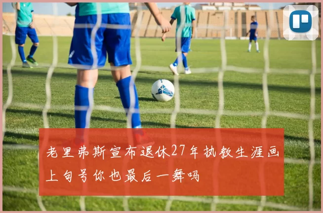 老里弗斯宣布退休27年执教生涯画上句号你也最后一舞吗