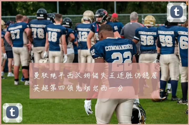 曼联绝平西汉姆错失五连胜仍稳居英超第四领先切尔西一分