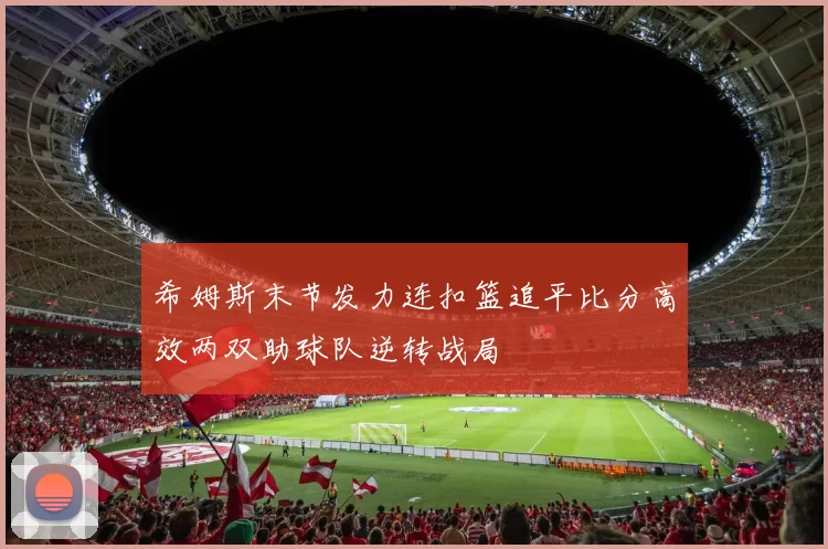 希姆斯末节发力连扣篮追平比分高效两双助球队逆转战局