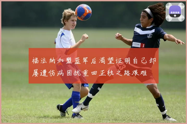 福法纳加盟蓝军后渴望证明自己却屡遭伤病困扰重回正轨之路艰难