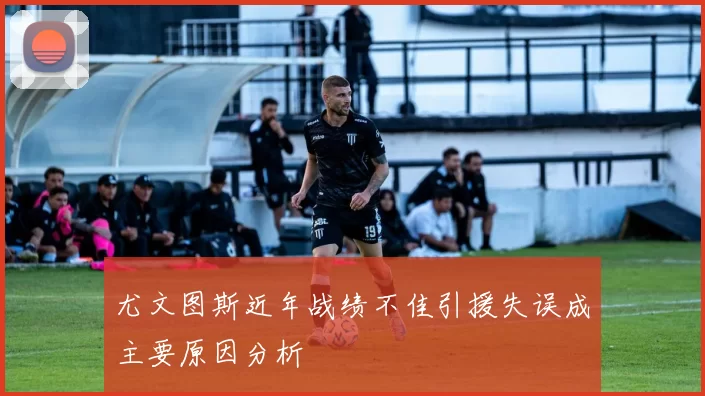 尤文图斯近年战绩不佳引援失误成主要原因分析