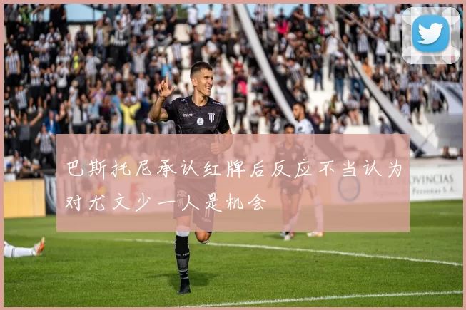 巴斯托尼承认红牌后反应不当认为对尤文少一人是机会