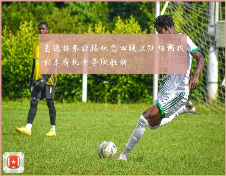 基德称弗拉格状态回暖攻防均衡我们本有机会争取胜利
