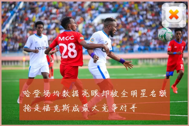哈登场均数据亮眼却被全明星名额抢走福克斯成最大竞争对手