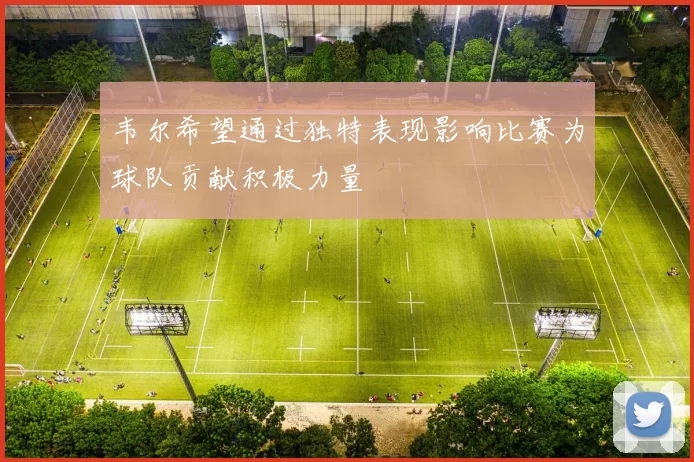韦尔希望通过独特表现影响比赛为球队贡献积极力量