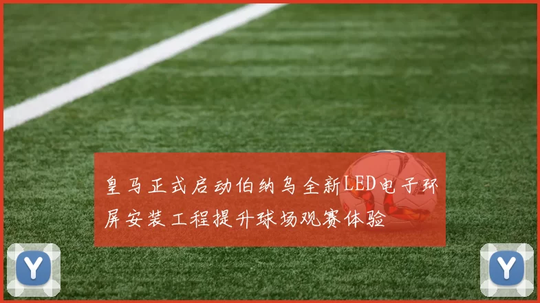 皇马正式启动伯纳乌全新LED电子环屏安装工程提升球场观赛体验