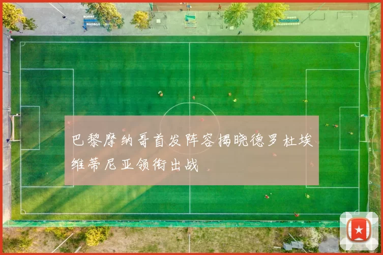 巴黎摩纳哥首发阵容揭晓德罗杜埃维蒂尼亚领衔出战
