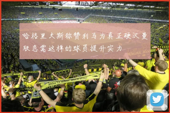 哈格里夫斯称赞利马为真正硬汉曼联急需这样的球员提升实力