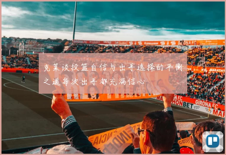 克莱谈投篮自信与出手选择的平衡之道每次出手都充满信心