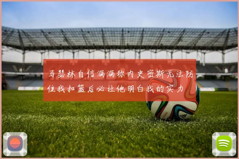 马瑟林自信满满称内史密斯无法防住我扣篮后必让他明白我的实力