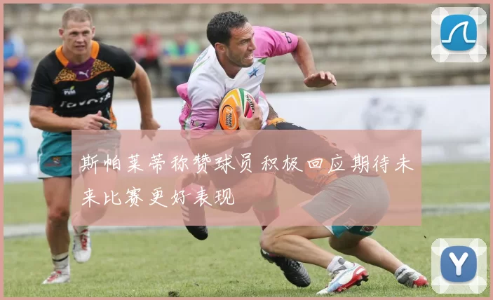 斯帕莱蒂称赞球员积极回应期待未来比赛更好表现