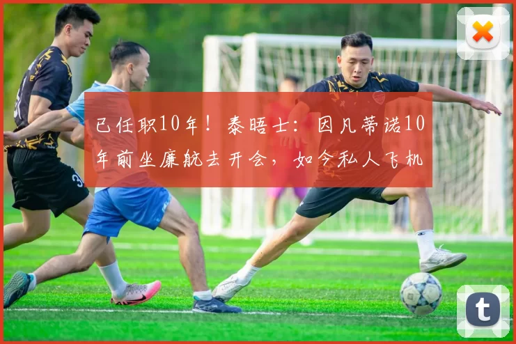 已任职10年！泰晤士：因凡蒂诺10年前坐廉航去开会，如今私人飞机