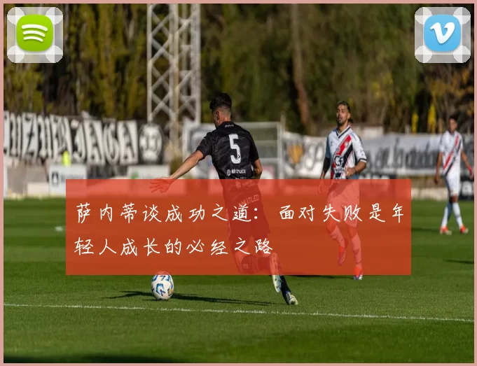 萨内蒂谈成功之道：面对失败是年轻人成长的必经之路