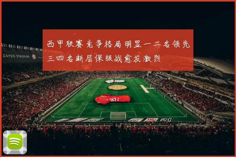 西甲联赛竞争格局明显一二名领先三四名断层保级战愈发激烈