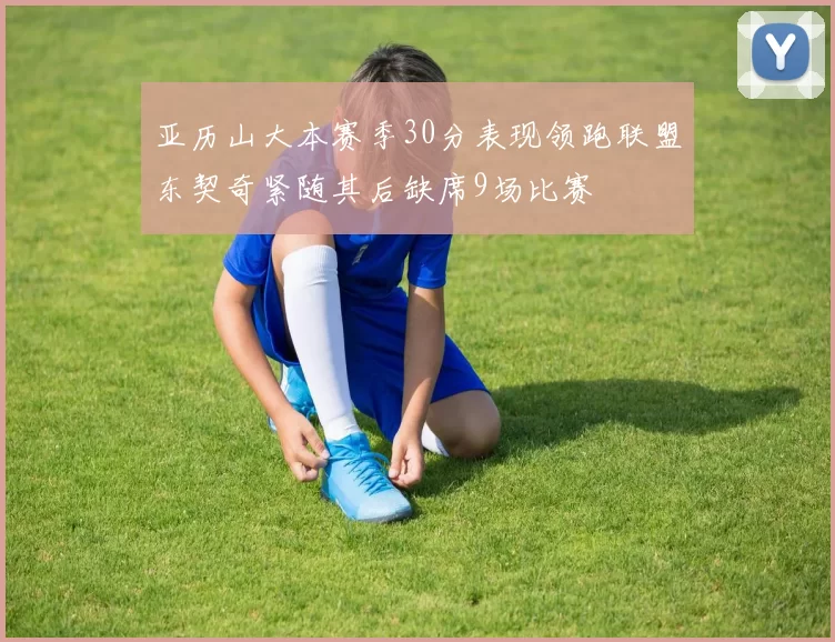 亚历山大本赛季30分表现领跑联盟东契奇紧随其后缺席9场比赛