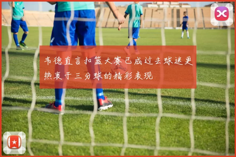 韦德直言扣篮大赛已成过去球迷更热衷于三分球的精彩表现