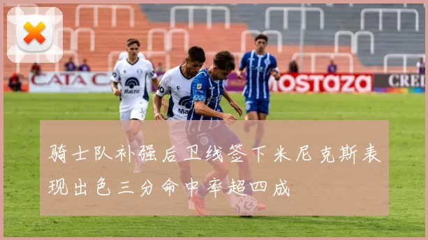 骑士队补强后卫线签下米尼克斯表现出色三分命中率超四成