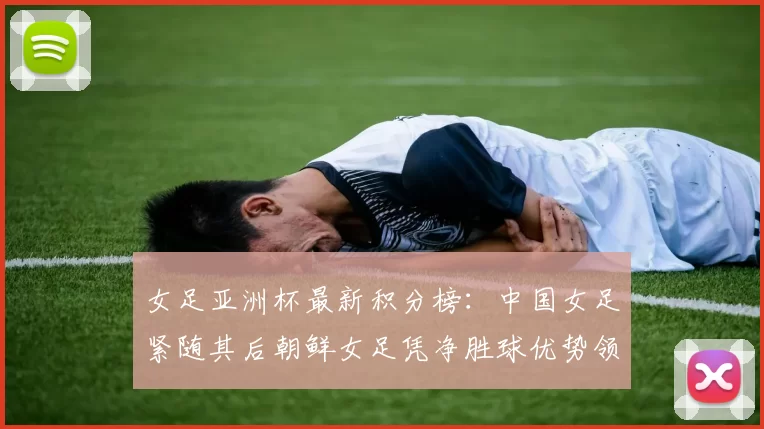 女足亚洲杯最新积分榜：中国女足紧随其后朝鲜女足凭净胜球优势领跑