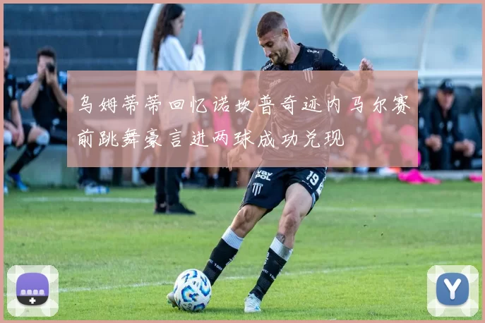 乌姆蒂蒂回忆诺坎普奇迹内马尔赛前跳舞豪言进两球成功兑现