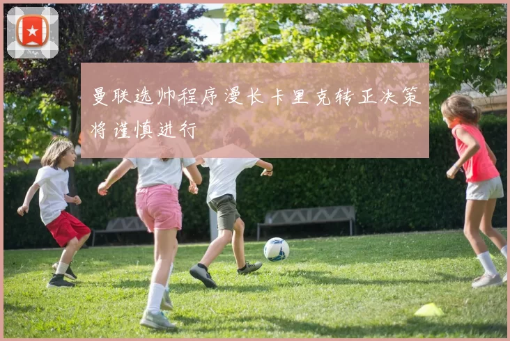曼联选帅程序漫长卡里克转正决策将谨慎进行
