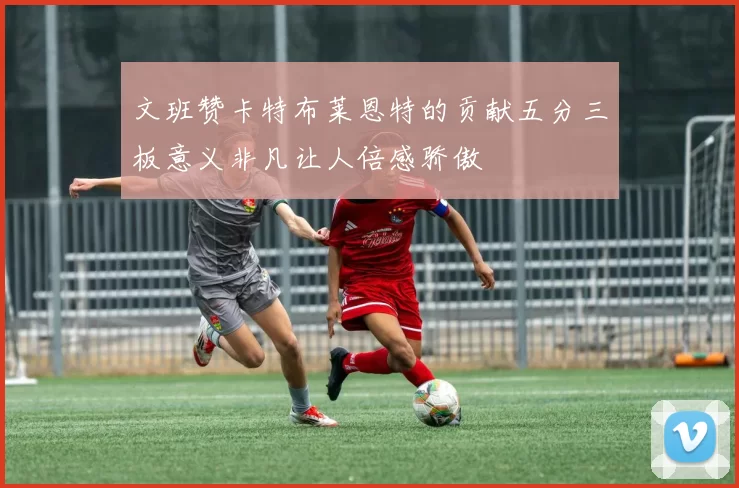 文班赞卡特布莱恩特的贡献五分三板意义非凡让人倍感骄傲
