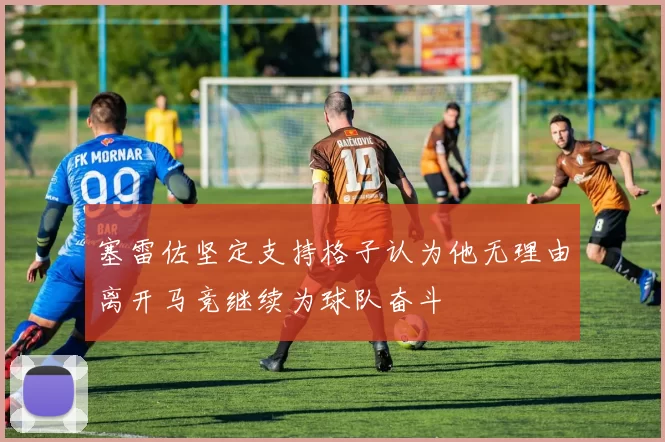 塞雷佐坚定支持格子认为他无理由离开马竞继续为球队奋斗