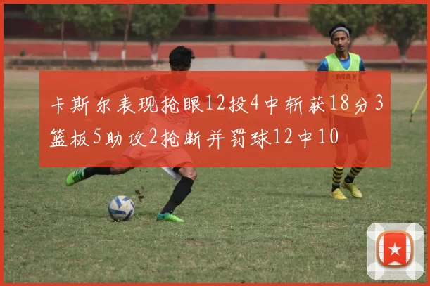 卡斯尔表现抢眼12投4中斩获18分3篮板5助攻2抢断并罚球12中10
